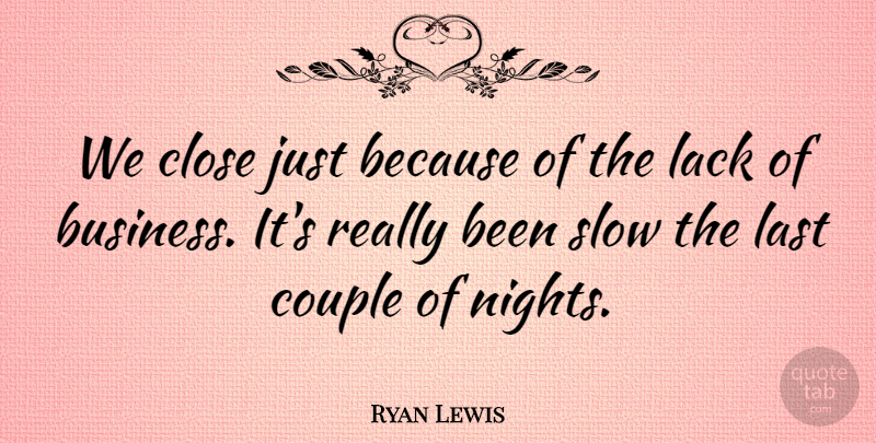 Ryan Lewis Quote About Close, Couple, Lack, Last, Slow: We Close Just Because Of...