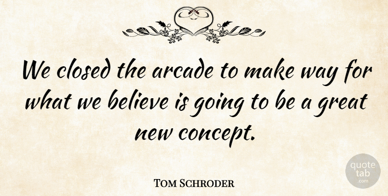 Tom Schroder Quote About Arcade, Believe, Closed, Great: We Closed The Arcade To...