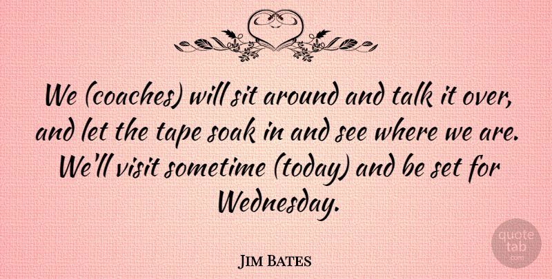 Jim Bates Quote About Sit, Soak, Sometime, Talk, Tape: We Coaches Will Sit Around...