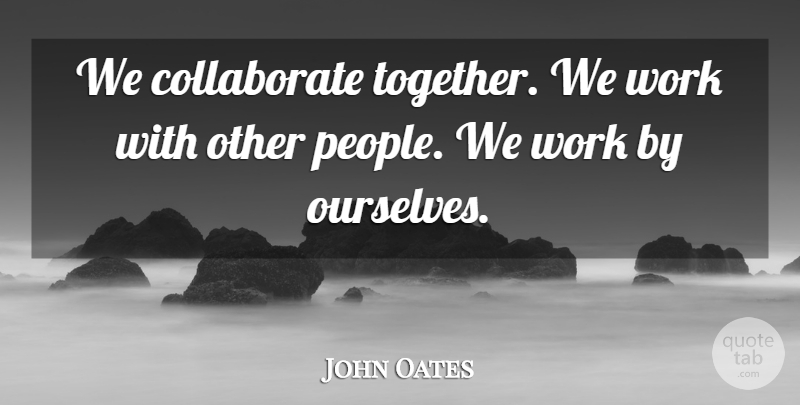 John Oates Quote About People, Together: We Collaborate Together We Work...