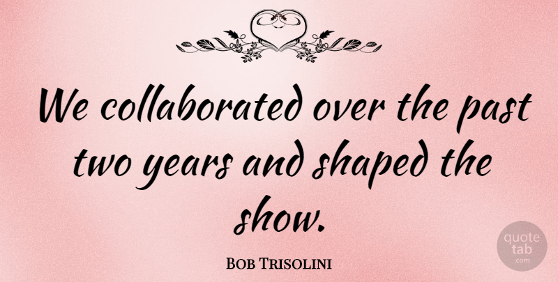 Bob Trisolini Quote About Past, Shaped: We Collaborated Over The Past...