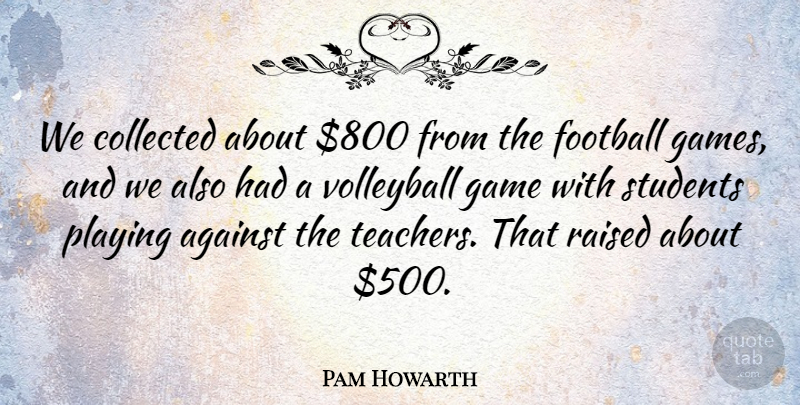 Pam Howarth Quote About Against, Collected, Football, Game, Playing: We Collected About 800 From...
