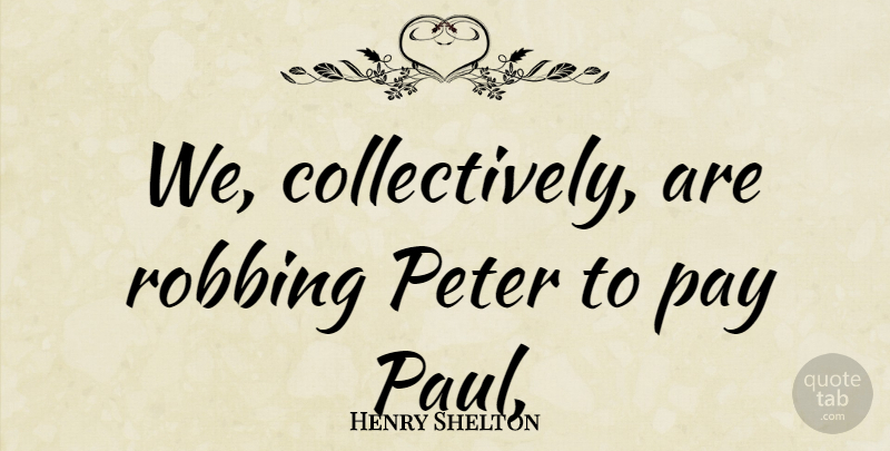 Henry Shelton Quote About Pay, Peter, Robbing: We Collectively Are Robbing Peter...