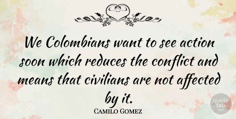 Camilo Gomez Quote About Action, Affected, Civilians, Conflict, Means: We Colombians Want To See...