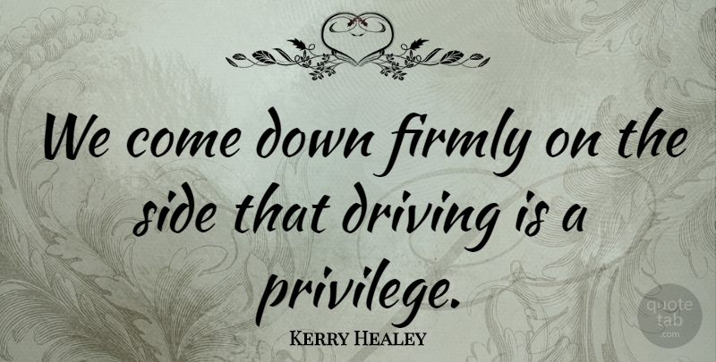 Kerry Healey Quote About Driving, Firmly, Side: We Come Down Firmly On...
