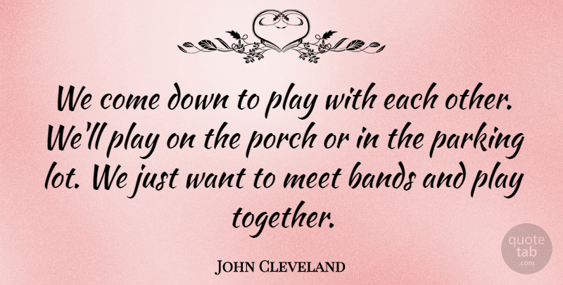 John Cleveland Quote About Bands, Meet, Parking, Porch: We Come Down To Play...