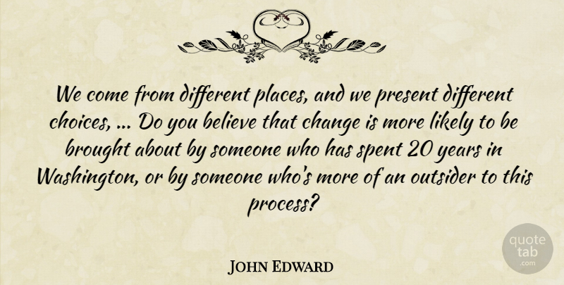 John Edward Quote About Believe, Brought, Change, Likely, Outsider: We Come From Different Places...