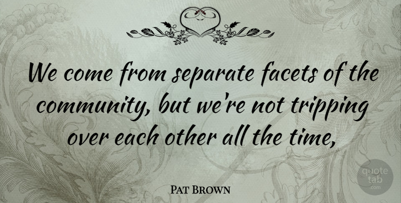 Pat Brown Quote About Facets, Separate: We Come From Separate Facets...