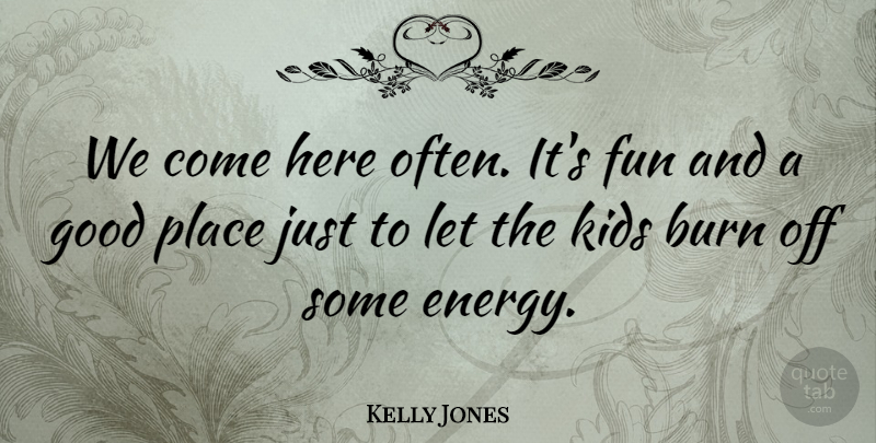Kelly Jones Quote About Burn, Fun, Good, Kids: We Come Here Often Its...