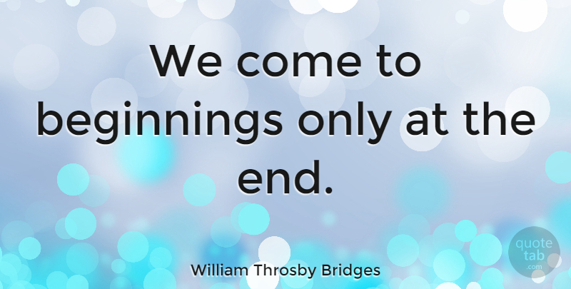 William Throsby Bridges Quote About Ends: We Come To Beginnings Only...