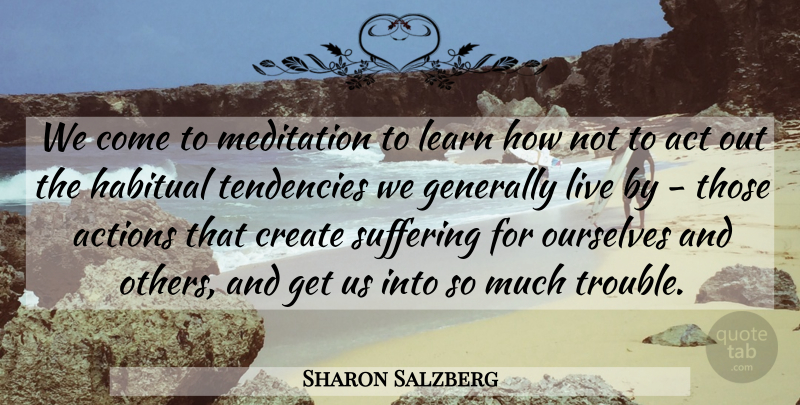 Sharon Salzberg Quote About Act, Actions, Create, Generally, Habitual: We Come To Meditation To...