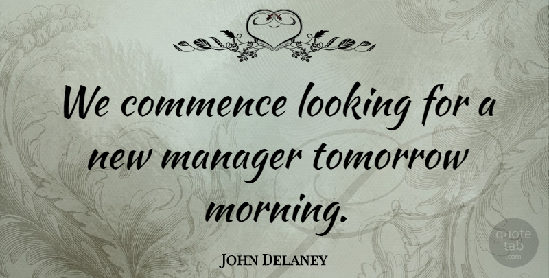 John Delaney Quote About Commence, Looking, Manager, Tomorrow: We Commence Looking For A...