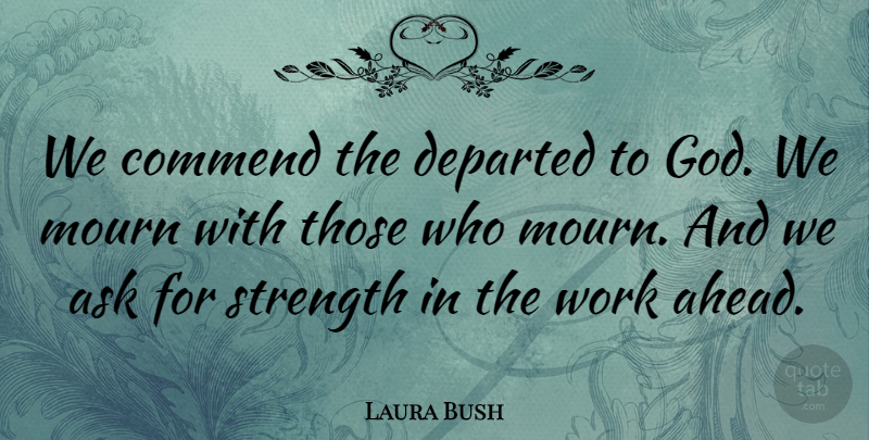Laura Bush Quote About Ask, Commend, Departed, Mourn, Strength: We Commend The Departed To...