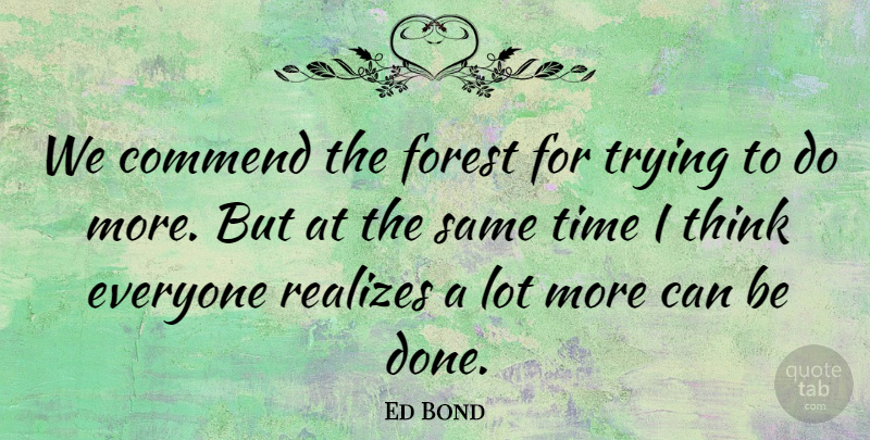 Ed Bond Quote About Commend, Forest, Time, Trying: We Commend The Forest For...