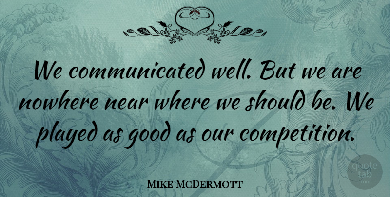 Mike McDermott Quote About Good, Near, Nowhere, Played: We Communicated Well But We...