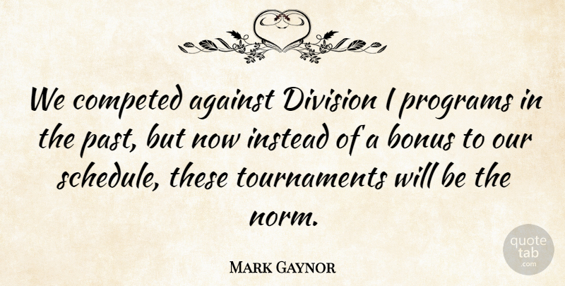 Mark Gaynor Quote About Against, Bonus, Division, Instead, Past: We Competed Against Division I...