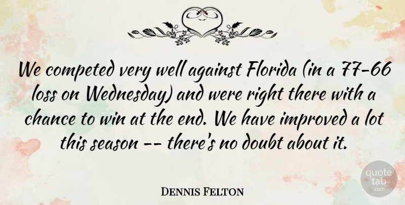 Dennis Felton Quote About Against, Chance, Doubt, Florida, Improved: We Competed Very Well Against...