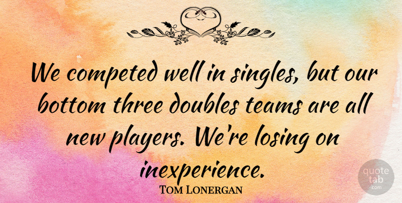 Tom Lonergan Quote About Bottom, Doubles, Losing, Teams, Three: We Competed Well In Singles...