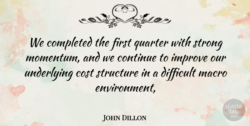 John Dillon Quote About Completed, Continue, Cost, Difficult, Improve: We Completed The First Quarter...