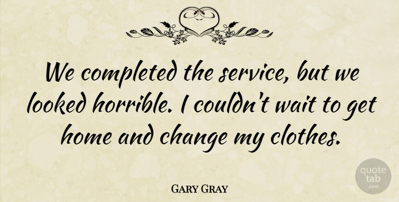 Gary Gray Quote About Change, Completed, Home, Looked, Wait: We Completed The Service But...