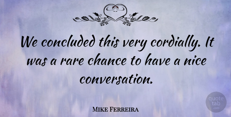Mike Ferreira Quote About Chance, Concluded, Nice, Rare: We Concluded This Very Cordially...