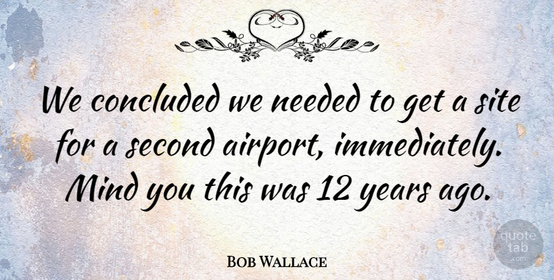 Bob Wallace Quote About Concluded, Mind, Needed, Second, Site: We Concluded We Needed To...