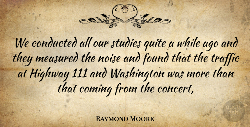 Raymond Moore Quote About Coming, Found, Highway, Measured, Noise: We Conducted All Our Studies...