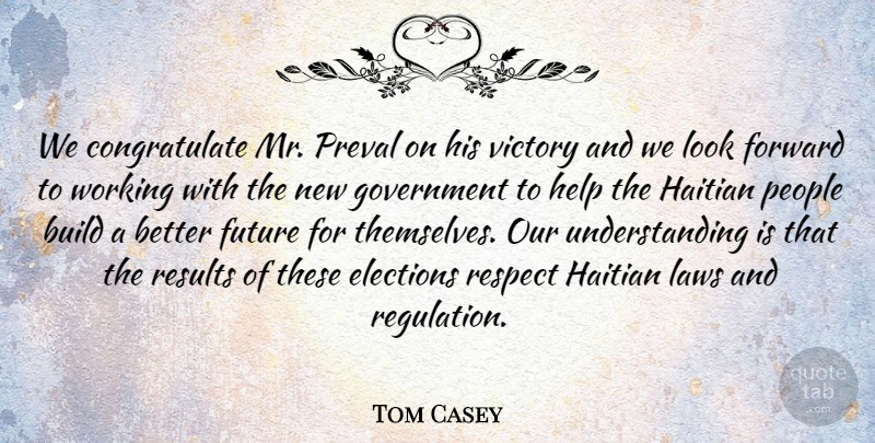 Tom Casey Quote About Build, Elections, Forward, Future, Government: We Congratulate Mr Preval On...