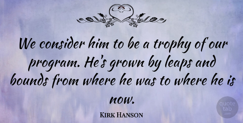 Kirk Hanson Quote About Bounds, Consider, Grown, Leaps, Trophy: We Consider Him To Be...
