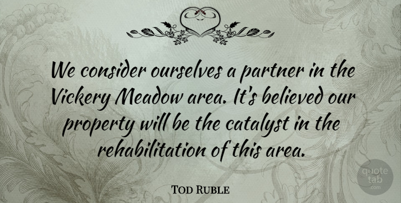 Tod Ruble Quote About Believed, Catalyst, Consider, Ourselves, Partner: We Consider Ourselves A Partner...