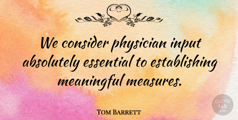 Tom Barrett Quote About Absolutely, Consider, Essential, Input, Meaningful: We Consider Physician Input Absolutely...