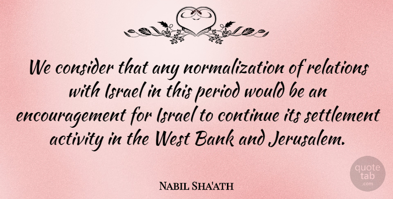 Nabil Sha'ath Quote About Activity, Bank, Consider, Continue, Encouragement: We Consider That Any Normalization...