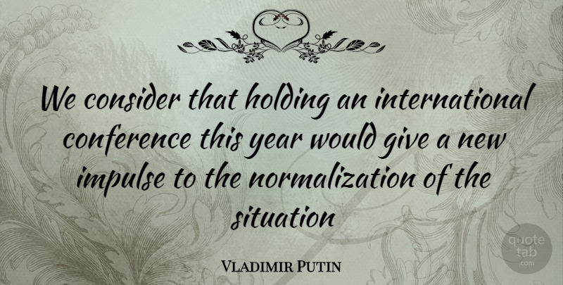 Vladimir Putin Quote About Conference, Consider, Holding, Impulse, Situation: We Consider That Holding An...