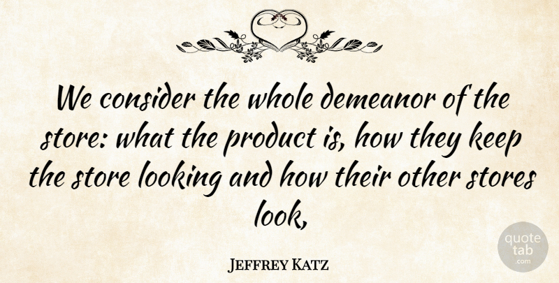 Jeffrey Katz Quote About Consider, Demeanor, Looking, Product, Store: We Consider The Whole Demeanor...
