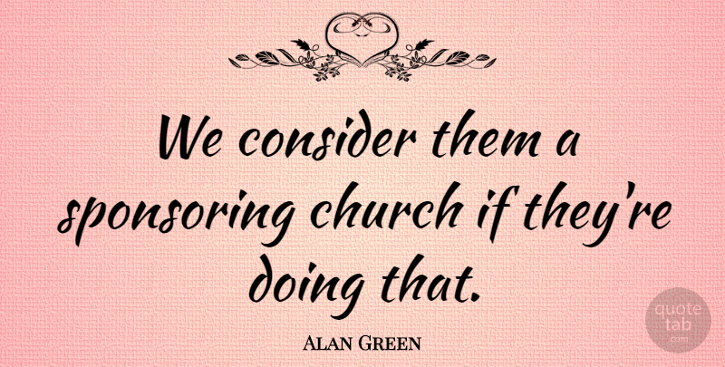 Alan Green Quote About Church, Consider: We Consider Them A Sponsoring...