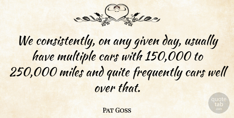 Pat Goss Quote About Cars, Frequently, Given, Miles, Multiple: We Consistently On Any Given...