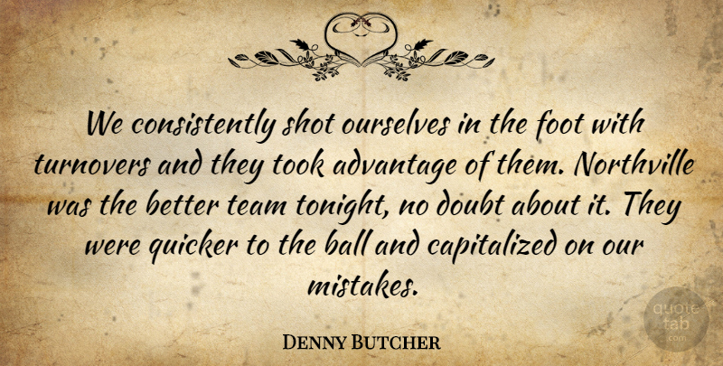 Denny Butcher Quote About Advantage, Ball, Doubt, Foot, Ourselves: We Consistently Shot Ourselves In...