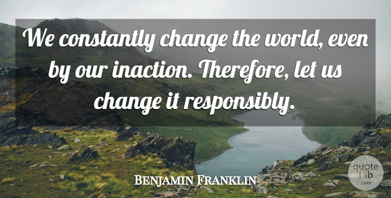 Benjamin Franklin Quote About World, Changing The World, Inaction: We Constantly Change The World...