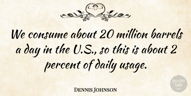 Dennis Johnson Quote About Barrels, Consume, Daily, Million, Percent: We Consume About 20 Million...