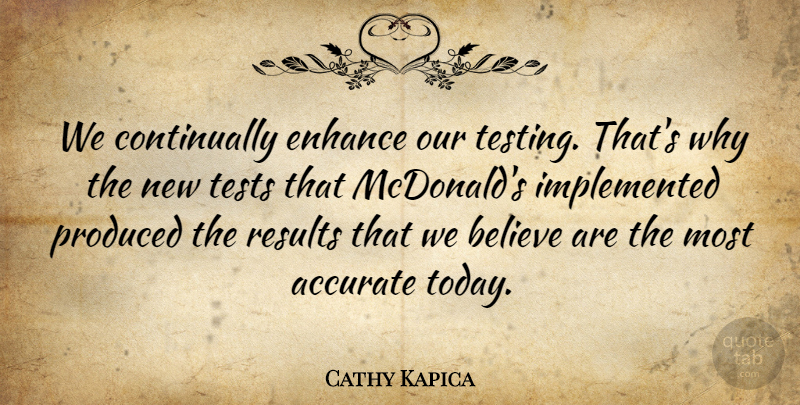 Cathy Kapica Quote About Accurate, Believe, Enhance, Produced, Results: We Continually Enhance Our Testing...