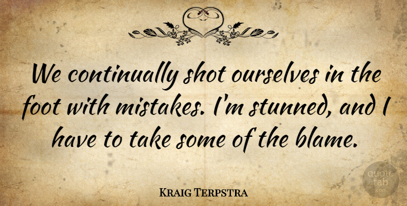 Kraig Terpstra Quote About Foot, Mistakes, Ourselves, Shot: We Continually Shot Ourselves In...