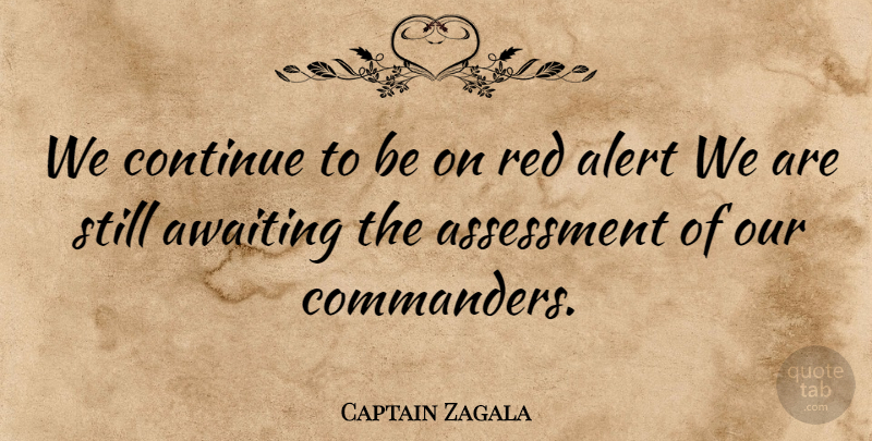 Captain Zagala Quote About Alert, Assessment, Continue, Red: We Continue To Be On...