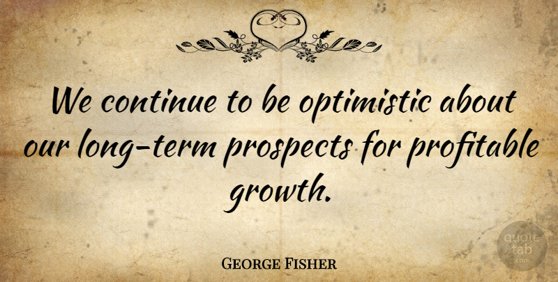 George Fisher Quote About Continue, Optimistic, Profitable, Prospects: We Continue To Be Optimistic...