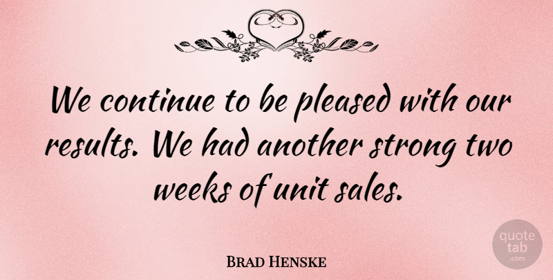 Brad Henske Quote About Continue, Pleased, Strong, Unit, Weeks: We Continue To Be Pleased...