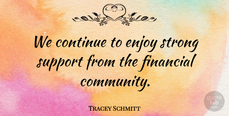Tracey Schmitt Quote About Continue, Enjoy, Financial, Strong, Support: We Continue To Enjoy Strong...