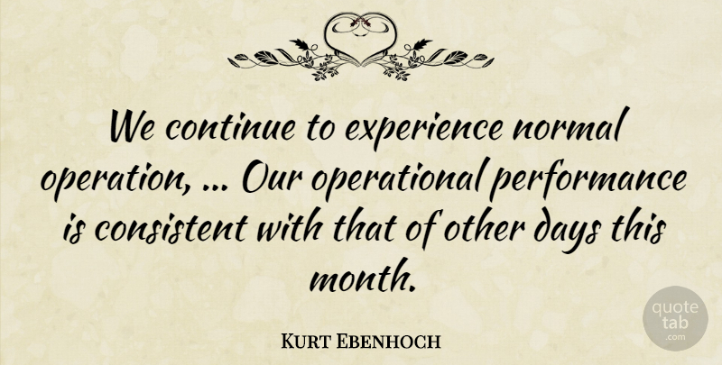 Kurt Ebenhoch Quote About Consistent, Continue, Days, Experience, Normal: We Continue To Experience Normal...