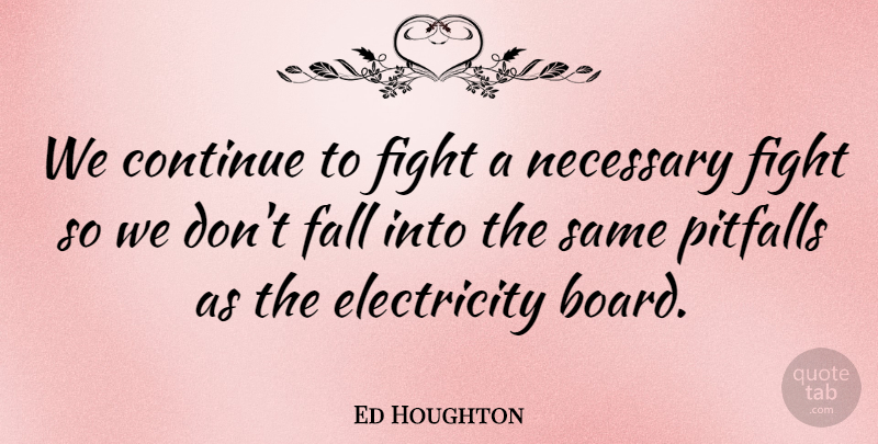 Ed Houghton Quote About Continue, Electricity, Fall, Fight, Necessary: We Continue To Fight A...