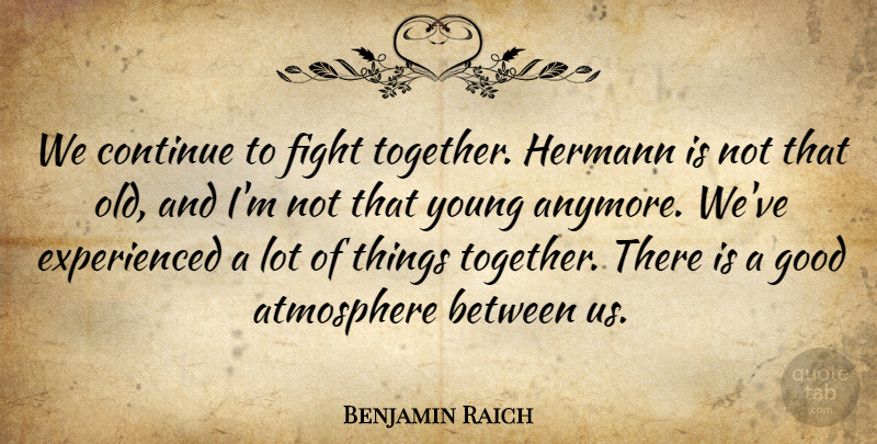 Benjamin Raich Quote About Atmosphere, Continue, Fight, Good: We Continue To Fight Together...