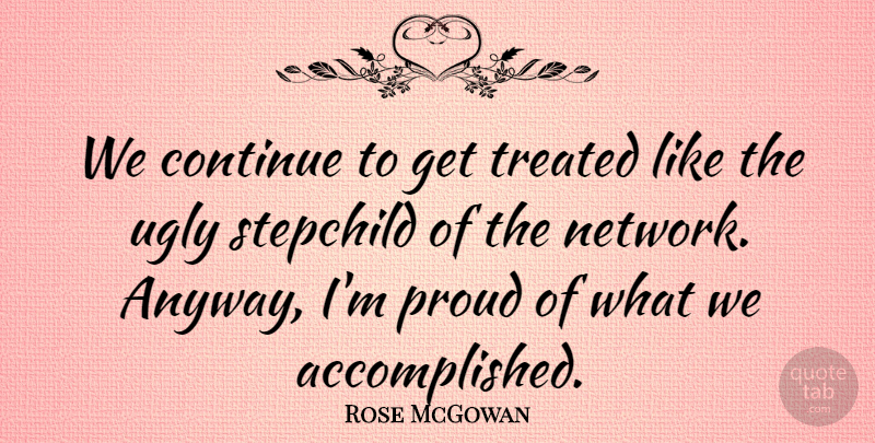 Rose McGowan Quote About Continue, Proud, Treated, Ugly: We Continue To Get Treated...