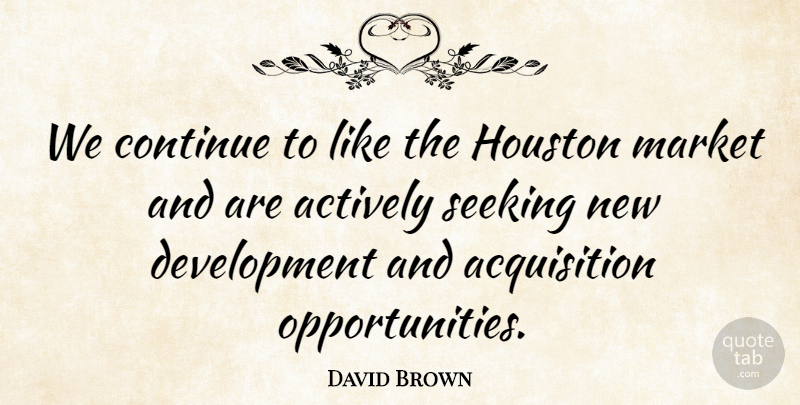 David Brown Quote About Actively, Continue, Houston, Market, Seeking: We Continue To Like The...